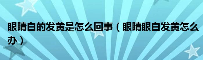 眼睛白的發(fā)黃是怎么回事（眼睛眼白發(fā)黃怎么辦）