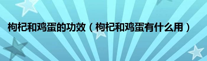 枸杞和雞蛋的功效（枸杞和雞蛋有什么用）