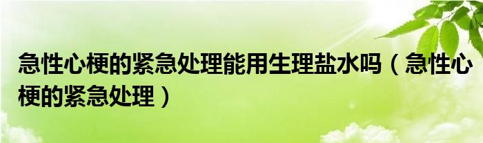 急性心梗的緊急處理能用生理鹽水嗎（急性心梗的緊急處理）