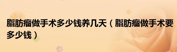 脂肪瘤做手術(shù)多少錢養(yǎng)幾天（脂肪瘤做手術(shù)要多少錢）