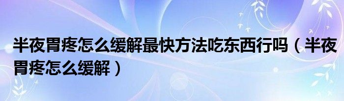 半夜胃疼怎么緩解最快方法吃東西行嗎（半夜胃疼怎么緩解）