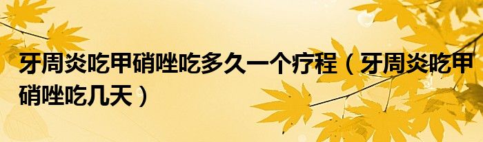 牙周炎吃甲硝唑吃多久一個療程（牙周炎吃甲硝唑吃幾天）