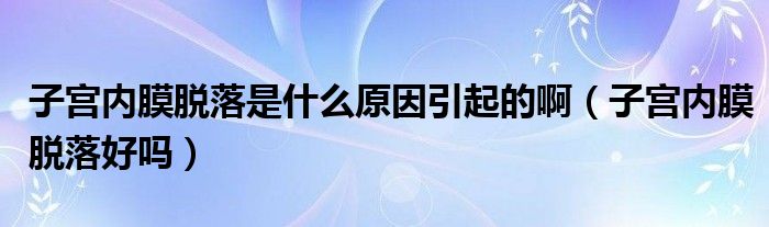 子宮內(nèi)膜脫落是什么原因引起的?。ㄗ訉m內(nèi)膜脫落好嗎）