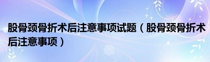 股骨頸骨折術后注意事項試題（股骨頸骨折術后注意事項）