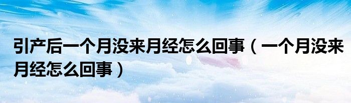 引產后一個月沒來月經怎么回事（一個月沒來月經怎么回事）