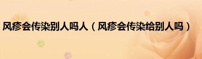 風(fēng)疹會傳染別人嗎人（風(fēng)疹會傳染給別人嗎）