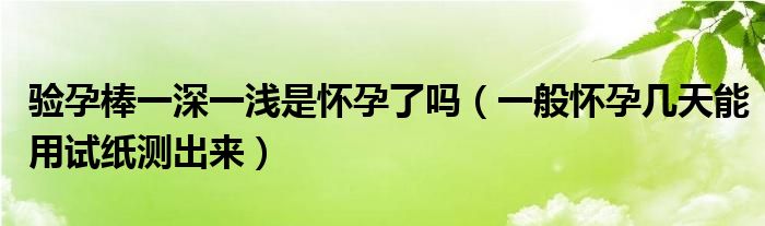 驗(yàn)孕棒一深一淺是懷孕了嗎（一般懷孕幾天能用試紙測(cè)出來）