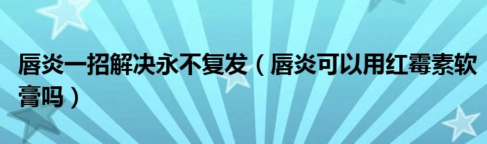 唇炎一招解決永不復(fù)發(fā)（唇炎可以用紅霉素軟膏嗎）