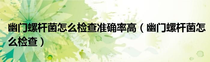 幽門螺桿菌怎么檢查準(zhǔn)確率高（幽門螺桿菌怎么檢查）