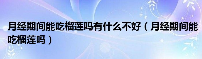 月經(jīng)期間能吃榴蓮嗎有什么不好（月經(jīng)期間能吃榴蓮嗎）