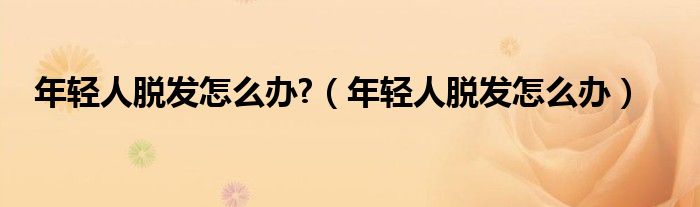 年輕人脫發(fā)怎么辦?（年輕人脫發(fā)怎么辦）