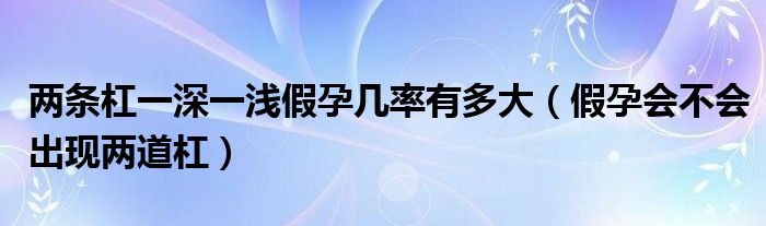 兩條杠一深一淺假孕幾率有多大（假孕會(huì)不會(huì)出現(xiàn)兩道杠）