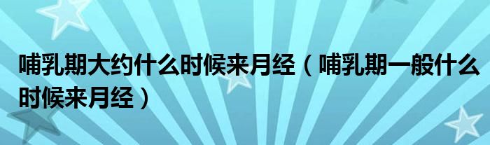 哺乳期大約什么時(shí)候來月經(jīng)（哺乳期一般什么時(shí)候來月經(jīng)）