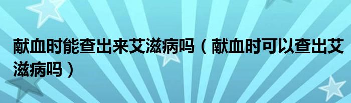 獻(xiàn)血時能查出來艾滋病嗎（獻(xiàn)血時可以查出艾滋病嗎）