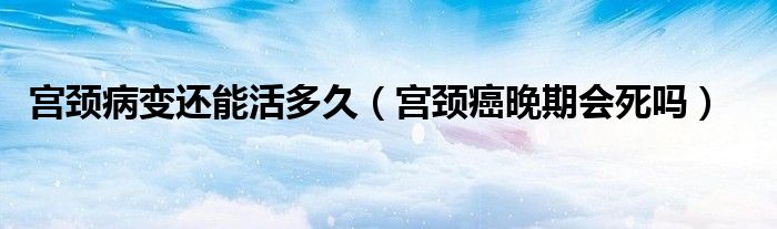 宮頸病變還能活多久（宮頸癌晚期會(huì)死嗎）