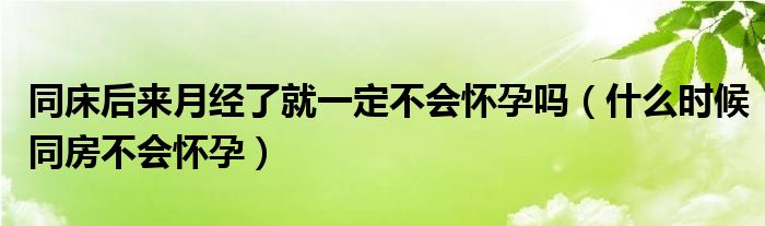 同床后來月經(jīng)了就一定不會懷孕嗎（什么時候同房不會懷孕）