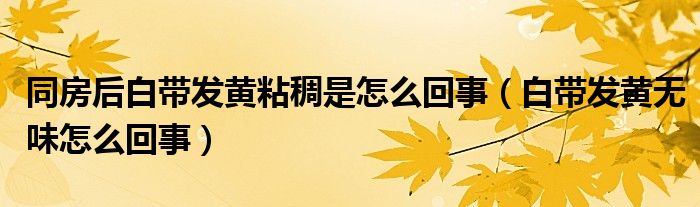 同房后白帶發(fā)黃粘稠是怎么回事（白帶發(fā)黃無味怎么回事）