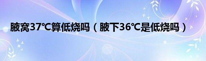 腋窩37℃算低燒嗎（腋下36℃是低燒嗎）