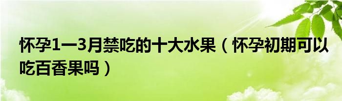 懷孕1一3月禁吃的十大水果（懷孕初期可以吃百香果嗎）