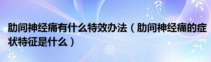 肋間神經(jīng)痛有什么特效辦法（肋間神經(jīng)痛的癥狀特征是什么）