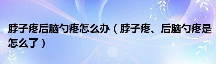 脖子疼后腦勺疼怎么辦（脖子疼、后腦勺疼是怎么了）