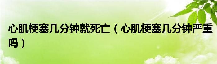 心肌梗塞幾分鐘就死亡（心肌梗塞幾分鐘嚴(yán)重嗎）