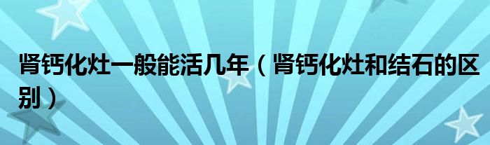 腎鈣化灶一般能活幾年（腎鈣化灶和結(jié)石的區(qū)別）