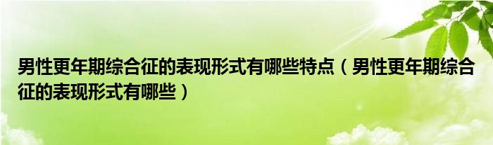 男性更年期綜合征的表現(xiàn)形式有哪些特點(diǎn)（男性更年期綜合征的表現(xiàn)形式有哪些）