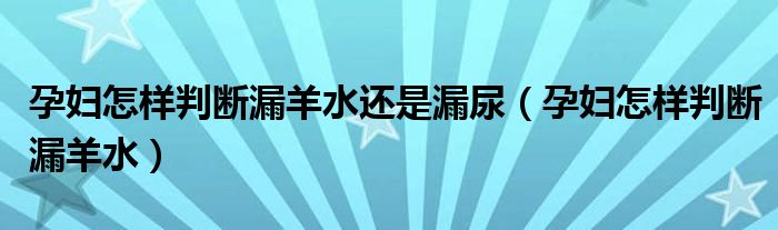 孕婦怎樣判斷漏羊水還是漏尿（孕婦怎樣判斷漏羊水）