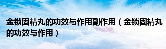 金鎖固精丸的功效與作用副作用（金鎖固精丸的功效與作用）