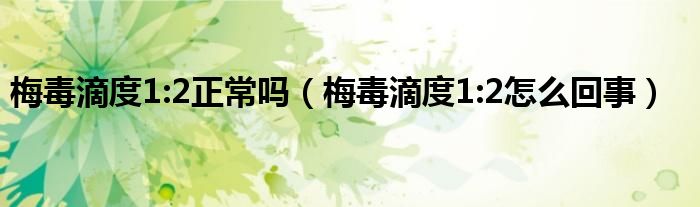 梅毒滴度1:2正常嗎（梅毒滴度1:2怎么回事）