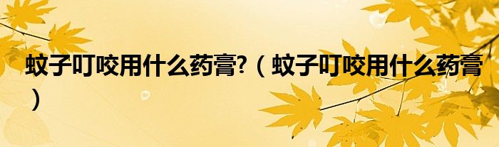 蚊子叮咬用什么藥膏?（蚊子叮咬用什么藥膏）