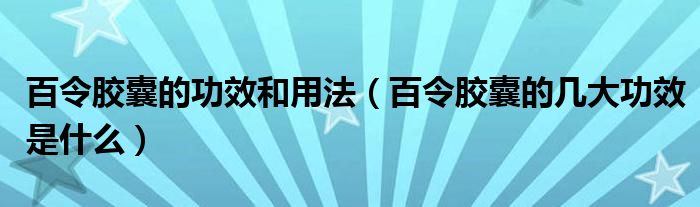 百令膠囊的功效和用法（百令膠囊的幾大功效是什么）