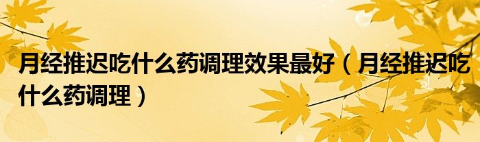 月經(jīng)推遲吃什么藥調(diào)理效果最好（月經(jīng)推遲吃什么藥調(diào)理）