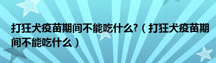 打狂犬疫苗期間不能吃什么?（打狂犬疫苗期間不能吃什么）