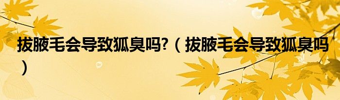 拔腋毛會導(dǎo)致狐臭嗎?（拔腋毛會導(dǎo)致狐臭嗎）