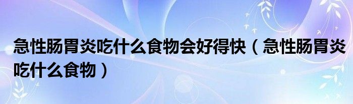 急性腸胃炎吃什么食物會(huì)好得快（急性腸胃炎吃什么食物）