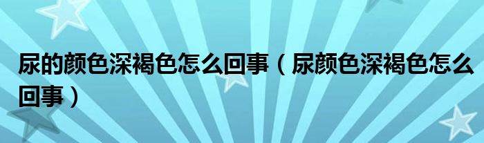 尿的顏色深褐色怎么回事（尿顏色深褐色怎么回事）