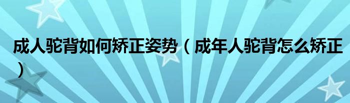 成人駝背如何矯正姿勢（成年人駝背怎么矯正）