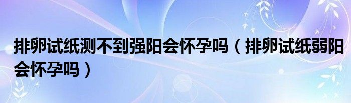 排卵試紙測(cè)不到強(qiáng)陽(yáng)會(huì)懷孕嗎（排卵試紙弱陽(yáng)會(huì)懷孕嗎）