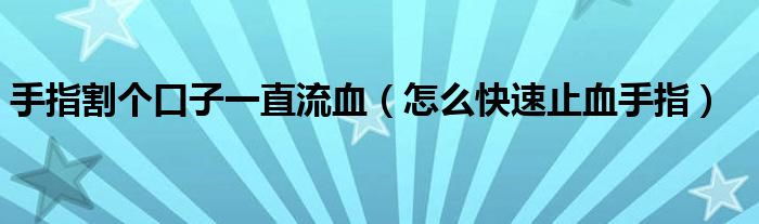 手指割個口子一直流血（怎么快速止血手指）