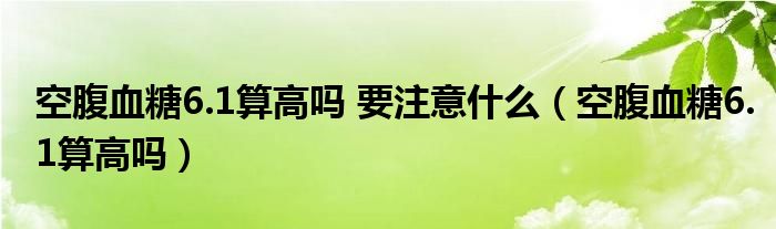 空腹血糖6.1算高嗎 要注意什么（空腹血糖6.1算高嗎）