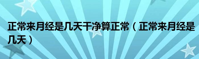 正常來月經(jīng)是幾天干凈算正常（正常來月經(jīng)是幾天）