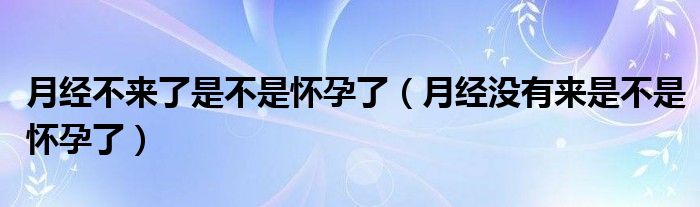 月經(jīng)不來(lái)了是不是懷孕了（月經(jīng)沒有來(lái)是不是懷孕了）