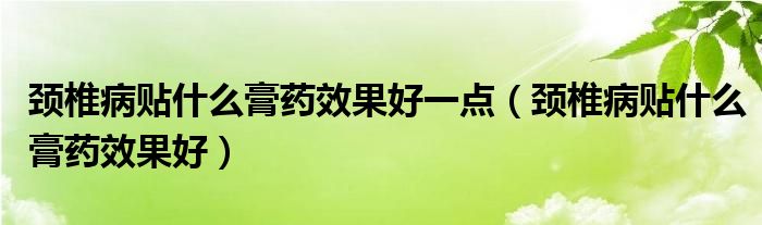 頸椎病貼什么膏藥效果好一點(diǎn)（頸椎病貼什么膏藥效果好）