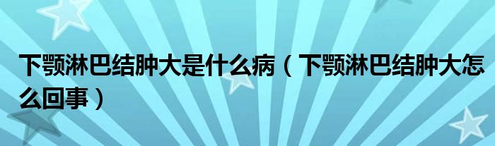 下顎淋巴結(jié)腫大是什么?。ㄏ骂€淋巴結(jié)腫大怎么回事）