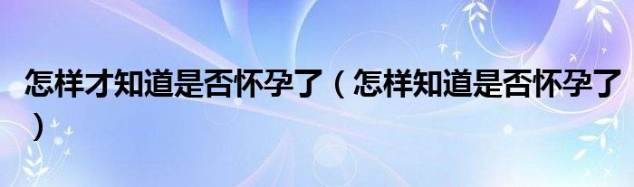 怎樣才知道是否懷孕了（怎樣知道是否懷孕了）