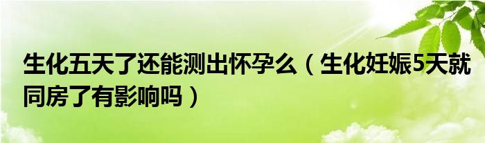 生化五天了還能測(cè)出懷孕么（生化妊娠5天就同房了有影響嗎）