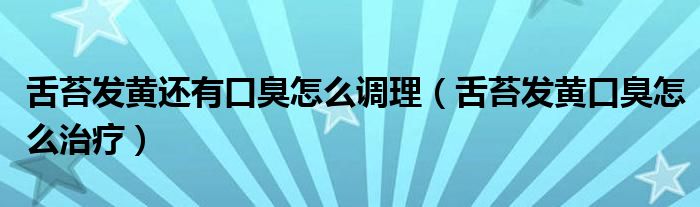 舌苔發(fā)黃還有口臭怎么調理（舌苔發(fā)黃口臭怎么治療）