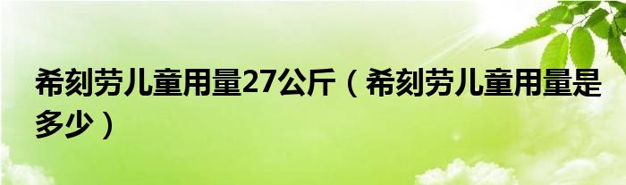 希刻勞兒童用量27公斤（?？虅趦和昧渴嵌嗌伲? /></span>
		<span id=